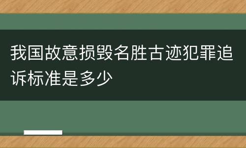 我国故意损毁名胜古迹犯罪追诉标准是多少