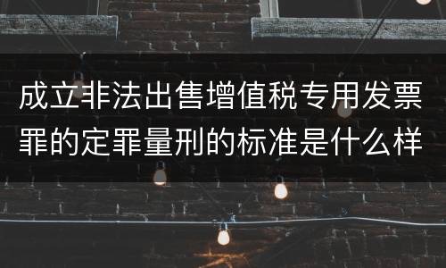 成立非法出售增值税专用发票罪的定罪量刑的标准是什么样的