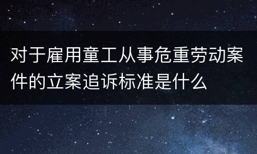 对于雇用童工从事危重劳动案件的立案追诉标准是什么