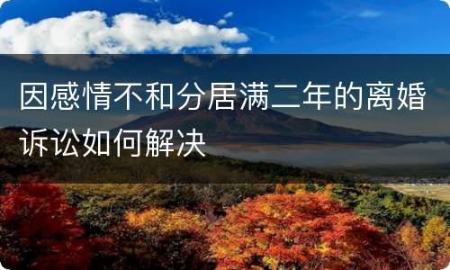 因感情不和分居满二年的离婚诉讼如何解决
