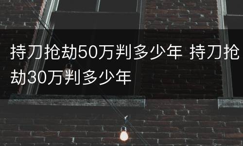 持刀抢劫50万判多少年 持刀抢劫30万判多少年