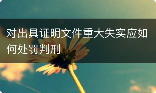 对出具证明文件重大失实应如何处罚判刑