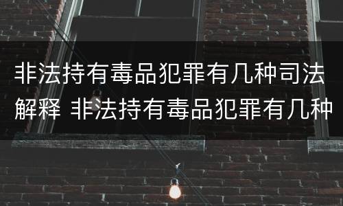 非法持有毒品犯罪有几种司法解释 非法持有毒品犯罪有几种司法解释