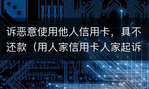 诉恶意使用他人信用卡，具不还款（用人家信用卡人家起诉怎么办）