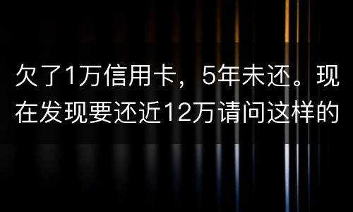 欠了1万信用卡，5年未还。现在发现要还近12万请问这样的利息怎么解决