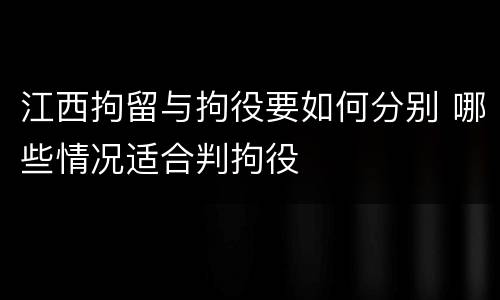 江西拘留与拘役要如何分别 哪些情况适合判拘役