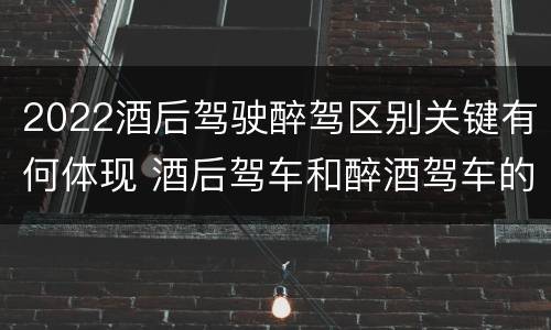 2022酒后驾驶醉驾区别关键有何体现 酒后驾车和醉酒驾车的标准及处罚