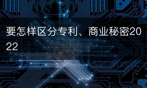 要怎样区分专利、商业秘密2022
