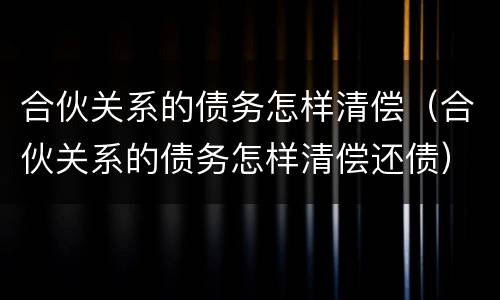 合伙关系的债务怎样清偿（合伙关系的债务怎样清偿还债）