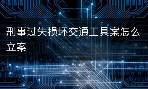 刑事过失损坏交通工具案怎么立案