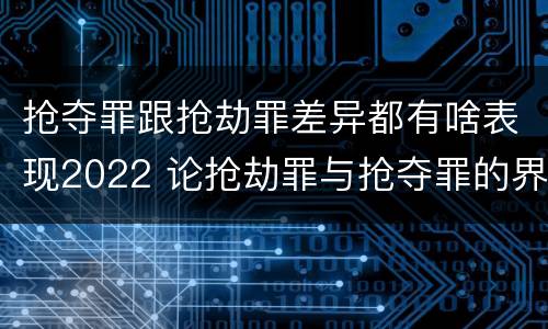 抢夺罪跟抢劫罪差异都有啥表现2022 论抢劫罪与抢夺罪的界限