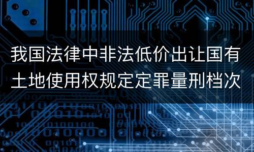 我国法律中非法低价出让国有土地使用权规定定罪量刑档次