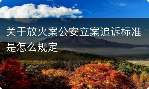 关于放火案公安立案追诉标准是怎么规定