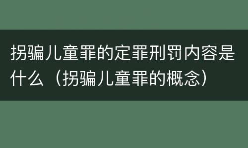 拐骗儿童罪的定罪刑罚内容是什么（拐骗儿童罪的概念）