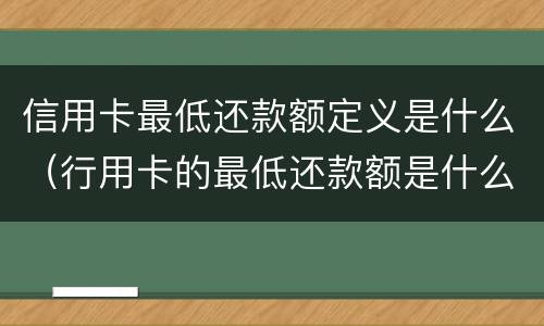信用卡最低还款额定义是什么（行用卡的最低还款额是什么意思）