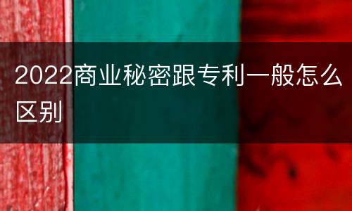 2022商业秘密跟专利一般怎么区别