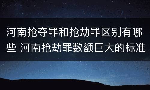 河南抢夺罪和抢劫罪区别有哪些 河南抢劫罪数额巨大的标准