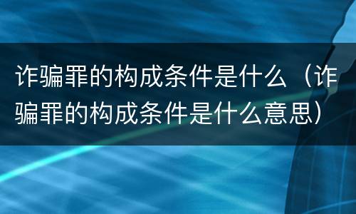 诈骗罪的构成条件是什么（诈骗罪的构成条件是什么意思）