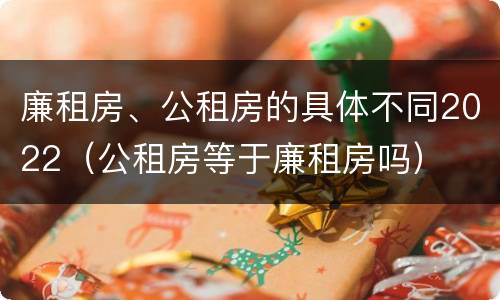 廉租房、公租房的具体不同2022（公租房等于廉租房吗）
