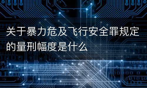 关于暴力危及飞行安全罪规定的量刑幅度是什么