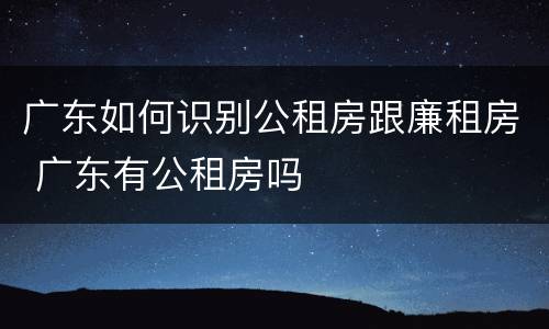 广东如何识别公租房跟廉租房 广东有公租房吗