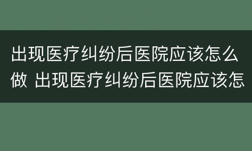 出现医疗纠纷后医院应该怎么做 出现医疗纠纷后医院应该怎么做鉴定