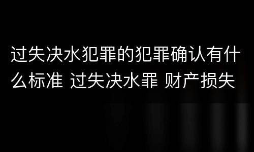 过失决水犯罪的犯罪确认有什么标准 过失决水罪 财产损失标准