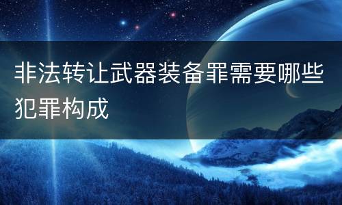 非法转让武器装备罪需要哪些犯罪构成