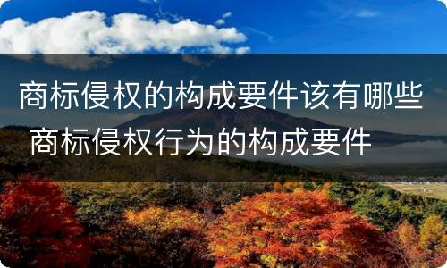 商标侵权的构成要件该有哪些 商标侵权行为的构成要件