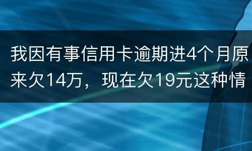 我因有事信用卡逾期进4个月原来欠14万，现在欠19元这种情况怎么办