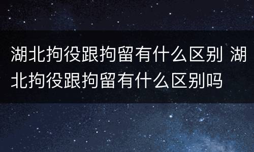 湖北拘役跟拘留有什么区别 湖北拘役跟拘留有什么区别吗