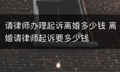 请律师办理起诉离婚多少钱 离婚请律师起诉要多少钱