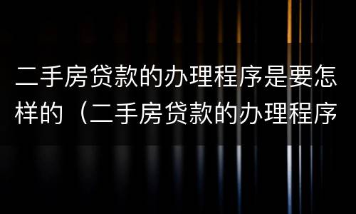 二手房贷款的办理程序是要怎样的（二手房贷款的办理程序是要怎样的手续）