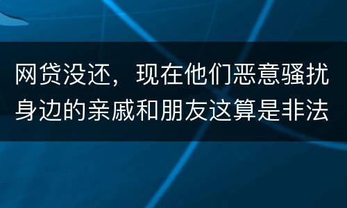 网贷没还，现在他们恶意骚扰身边的亲戚和朋友这算是非法讨债吗