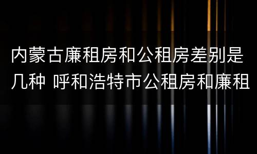 内蒙古廉租房和公租房差别是几种 呼和浩特市公租房和廉租房的区别