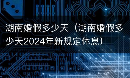 湖南婚假多少天（湖南婚假多少天2024年新规定休息）