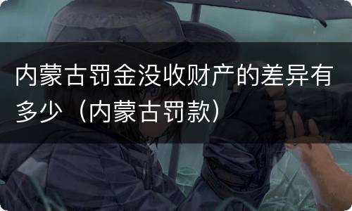 内蒙古罚金没收财产的差异有多少（内蒙古罚款）