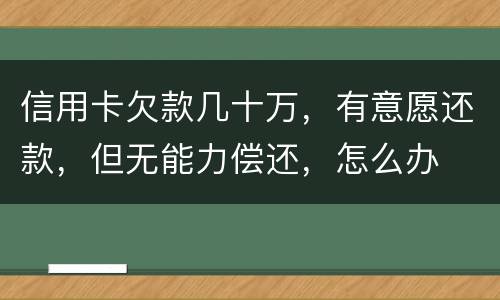 信用卡欠款几十万，有意愿还款，但无能力偿还，怎么办