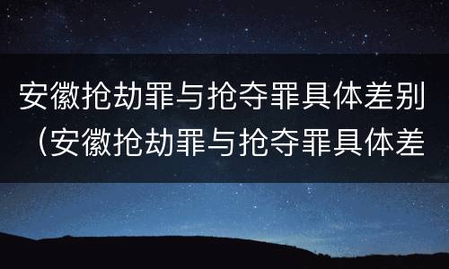 安徽抢劫罪与抢夺罪具体差别（安徽抢劫罪与抢夺罪具体差别是）