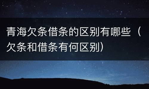 青海欠条借条的区别有哪些（欠条和借条有何区别）