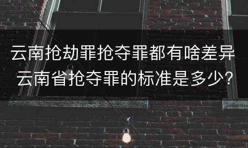 云南抢劫罪抢夺罪都有啥差异 云南省抢夺罪的标准是多少?
