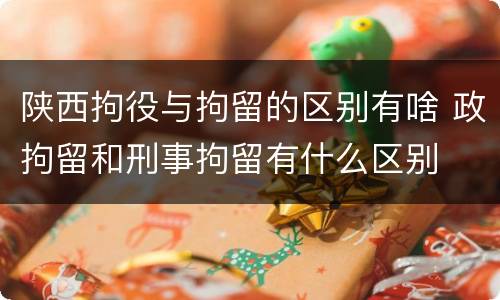 陕西拘役与拘留的区别有啥 政拘留和刑事拘留有什么区别