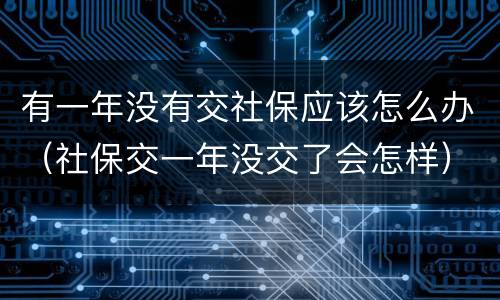 有一年没有交社保应该怎么办（社保交一年没交了会怎样）