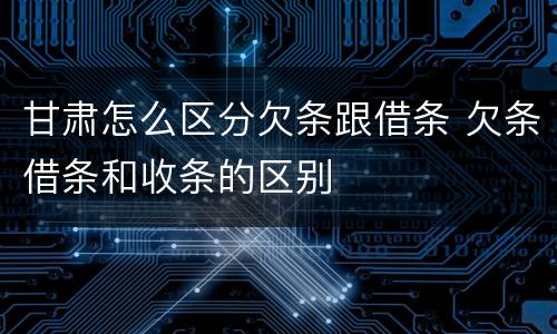 甘肃怎么区分欠条跟借条 欠条借条和收条的区别