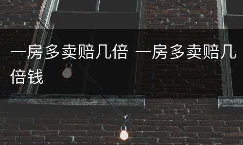 一房多卖赔几倍 一房多卖赔几倍钱
