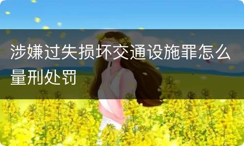 涉嫌过失损坏交通设施罪怎么量刑处罚