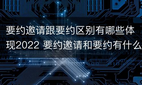 要约邀请跟要约区别有哪些体现2022 要约邀请和要约有什么区别