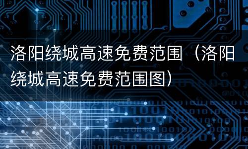 洛阳绕城高速免费范围（洛阳绕城高速免费范围图）