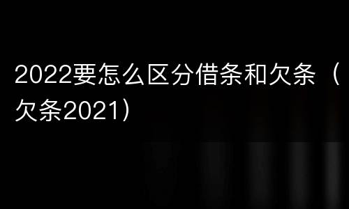 2022要怎么区分借条和欠条（欠条2021）