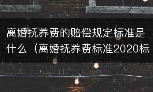 离婚抚养费的赔偿规定标准是什么（离婚抚养费标准2020标准）